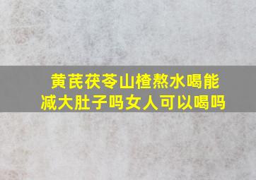 黄芪茯苓山楂熬水喝能减大肚子吗女人可以喝吗