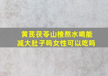 黄芪茯苓山楂熬水喝能减大肚子吗女性可以吃吗