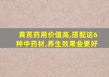 黄芪药用价值高,搭配这6种中药材,养生效果会更好