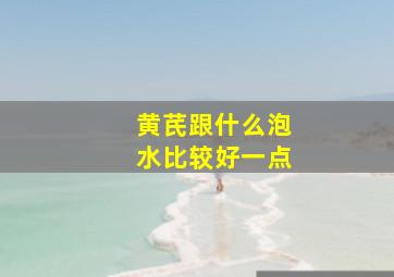 黄芪跟什么泡水比较好一点