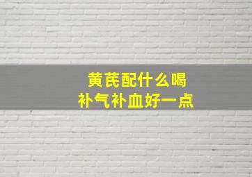 黄芪配什么喝补气补血好一点