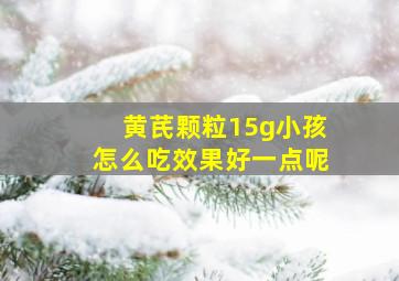 黄芪颗粒15g小孩怎么吃效果好一点呢