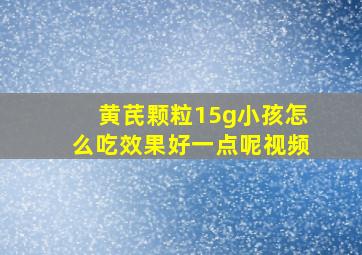 黄芪颗粒15g小孩怎么吃效果好一点呢视频