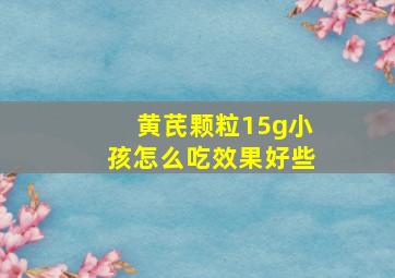 黄芪颗粒15g小孩怎么吃效果好些