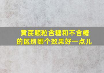 黄芪颗粒含糖和不含糖的区别哪个效果好一点儿