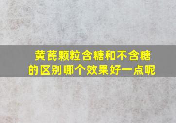 黄芪颗粒含糖和不含糖的区别哪个效果好一点呢