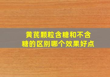 黄芪颗粒含糖和不含糖的区别哪个效果好点