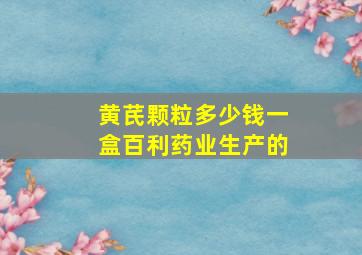 黄芪颗粒多少钱一盒百利药业生产的