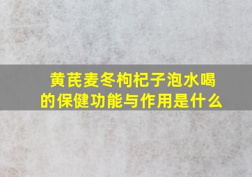 黄芪麦冬枸杞子泡水喝的保健功能与作用是什么