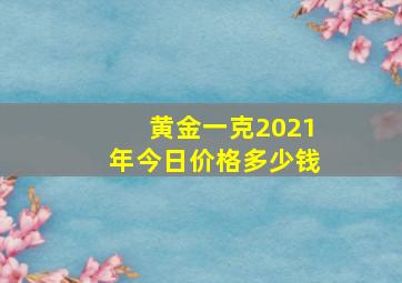 黄金一克2021年今日价格多少钱