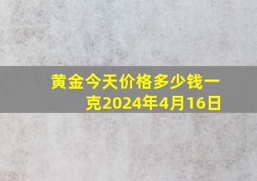 黄金今天价格多少钱一克2024年4月16日