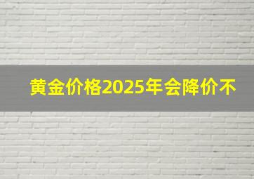 黄金价格2025年会降价不