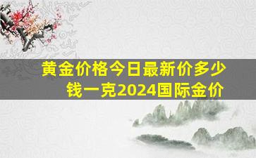 黄金价格今日最新价多少钱一克2024国际金价