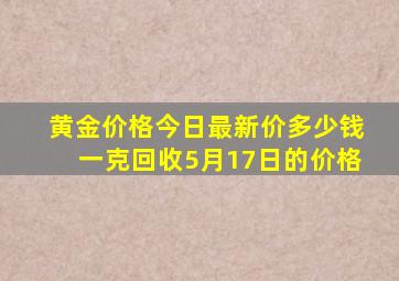 黄金价格今日最新价多少钱一克回收5月17日的价格