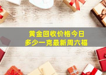 黄金回收价格今日多少一克最新周六福