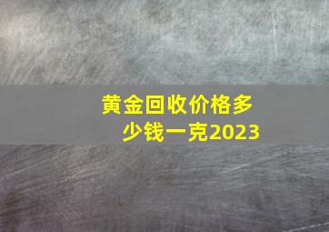 黄金回收价格多少钱一克2023