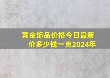 黄金饰品价格今日最新价多少钱一克2024年