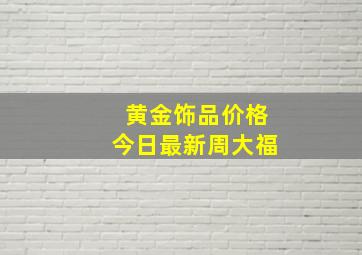 黄金饰品价格今日最新周大福