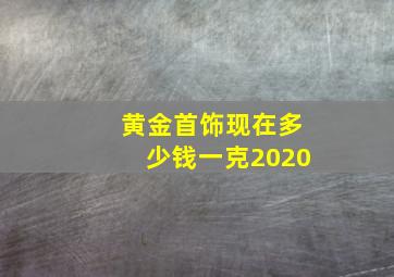 黄金首饰现在多少钱一克2020