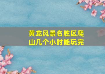 黄龙风景名胜区爬山几个小时能玩完