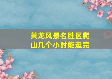 黄龙风景名胜区爬山几个小时能逛完