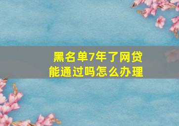 黑名单7年了网贷能通过吗怎么办理