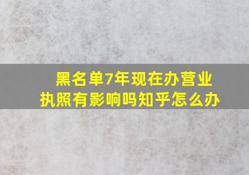 黑名单7年现在办营业执照有影响吗知乎怎么办