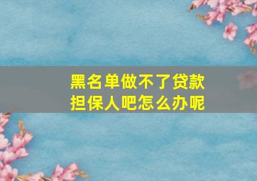 黑名单做不了贷款担保人吧怎么办呢