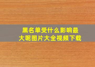 黑名单受什么影响最大呢图片大全视频下载