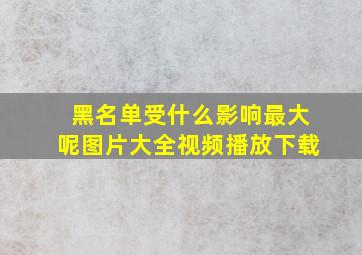 黑名单受什么影响最大呢图片大全视频播放下载