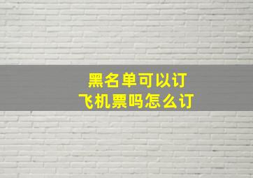 黑名单可以订飞机票吗怎么订