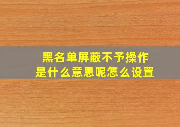 黑名单屏蔽不予操作是什么意思呢怎么设置