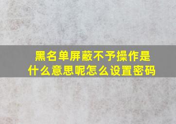 黑名单屏蔽不予操作是什么意思呢怎么设置密码