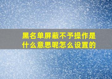 黑名单屏蔽不予操作是什么意思呢怎么设置的