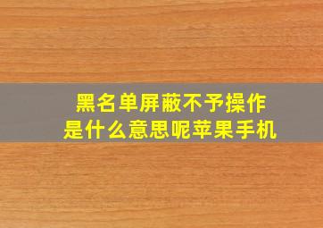 黑名单屏蔽不予操作是什么意思呢苹果手机