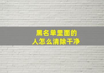 黑名单里面的人怎么清除干净