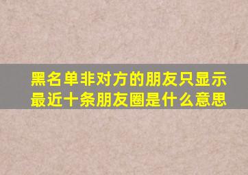 黑名单非对方的朋友只显示最近十条朋友圈是什么意思