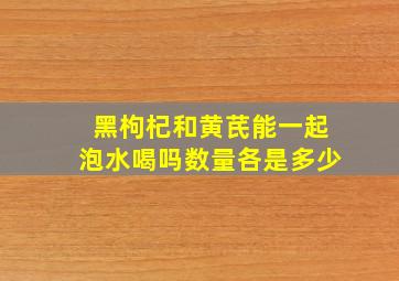 黑枸杞和黄芪能一起泡水喝吗数量各是多少