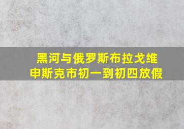 黑河与俄罗斯布拉戈维申斯克市初一到初四放假