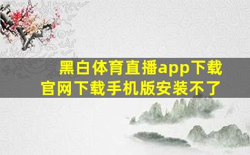 黑白体育直播app下载官网下载手机版安装不了