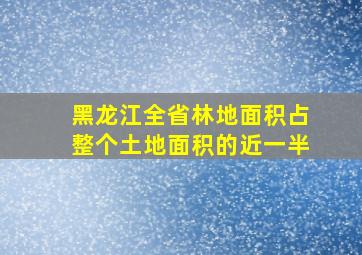 黑龙江全省林地面积占整个土地面积的近一半