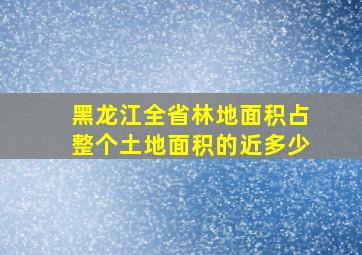 黑龙江全省林地面积占整个土地面积的近多少