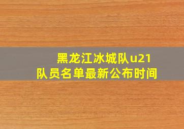 黑龙江冰城队u21队员名单最新公布时间