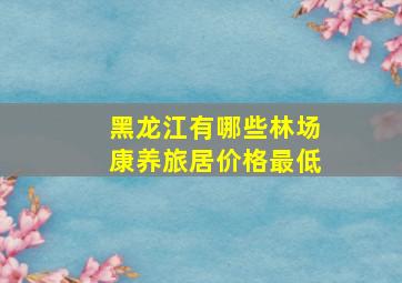 黑龙江有哪些林场康养旅居价格最低