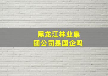 黑龙江林业集团公司是国企吗