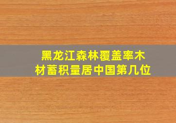 黑龙江森林覆盖率木材蓄积量居中国第几位