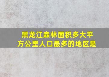 黑龙江森林面积多大平方公里人口最多的地区是