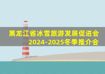 黑龙江省冰雪旅游发展促进会2024-2025冬季推介会