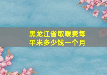 黑龙江省取暖费每平米多少钱一个月