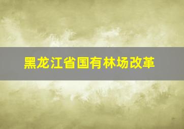 黑龙江省国有林场改革